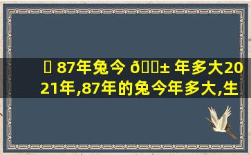 ☘ 87年兔今 🐱 年多大2021年,87年的兔今年多大,生日已过